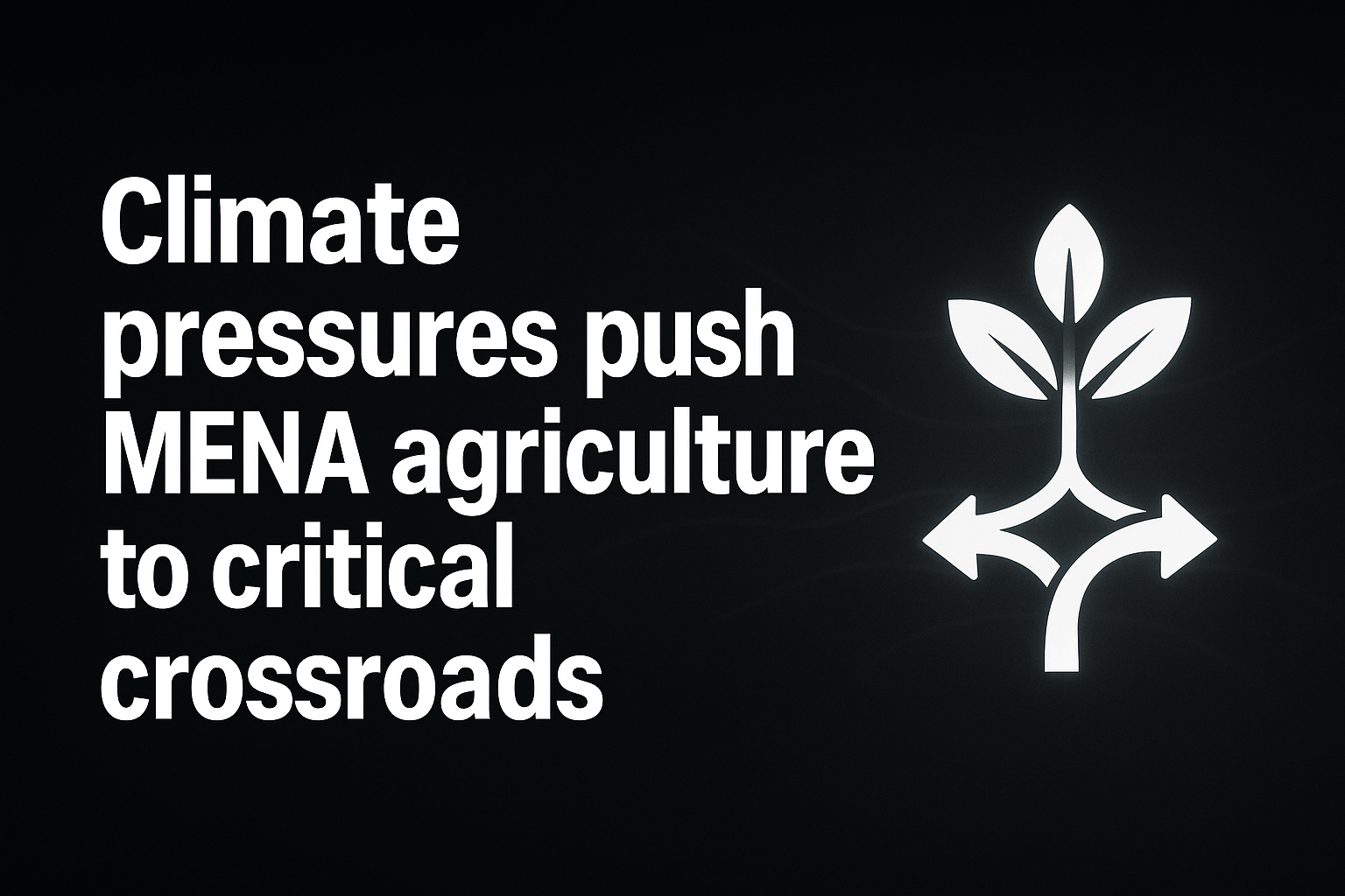 Climate pressures push MENA agriculture to critical crossroads