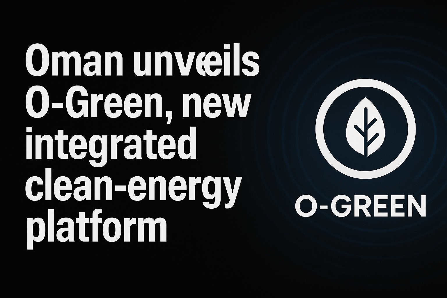 Oman unveils O-Green, new integrated clean-energy platform