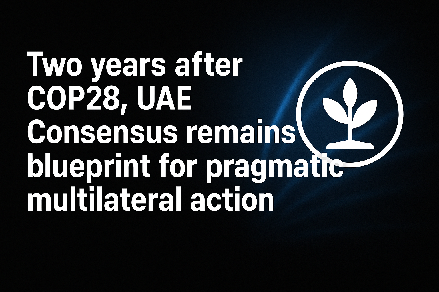 Two years after COP28, UAE Consensus remains blueprint for pragmatic, multilateral action