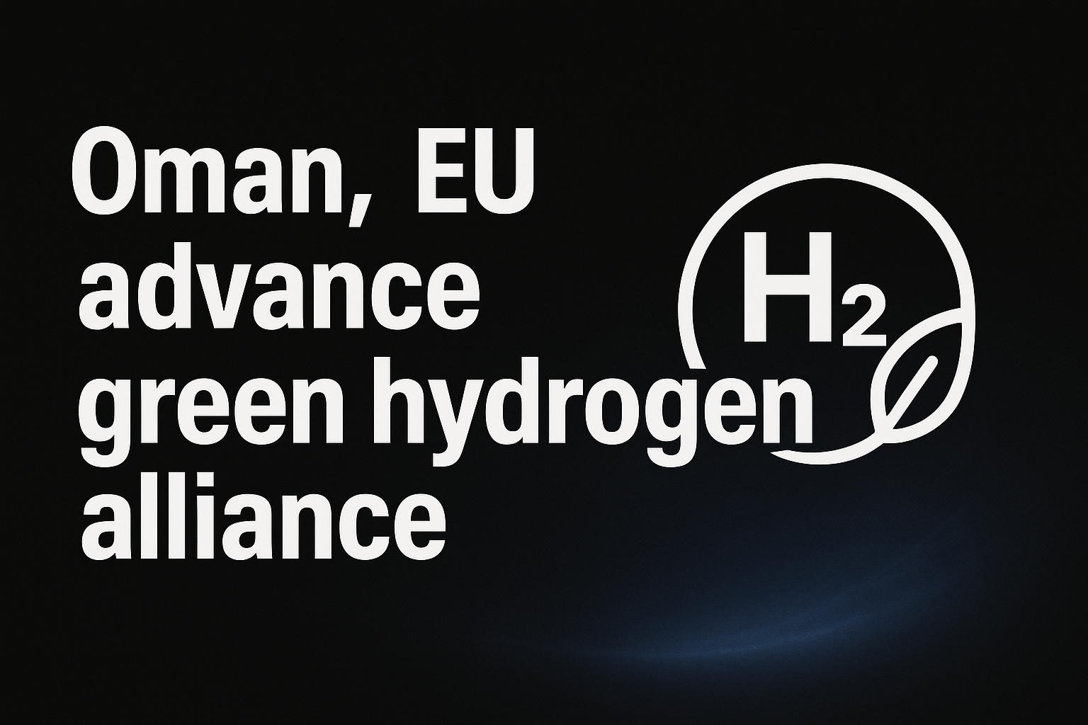 Oman, EU advance green hydrogen alliance