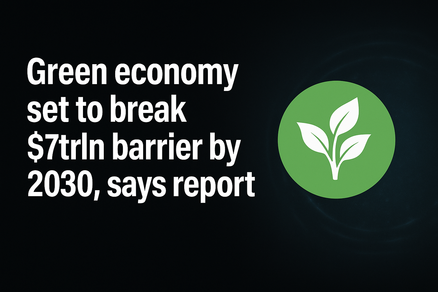 Green economy set to break $7trln barrier by 2030, says report