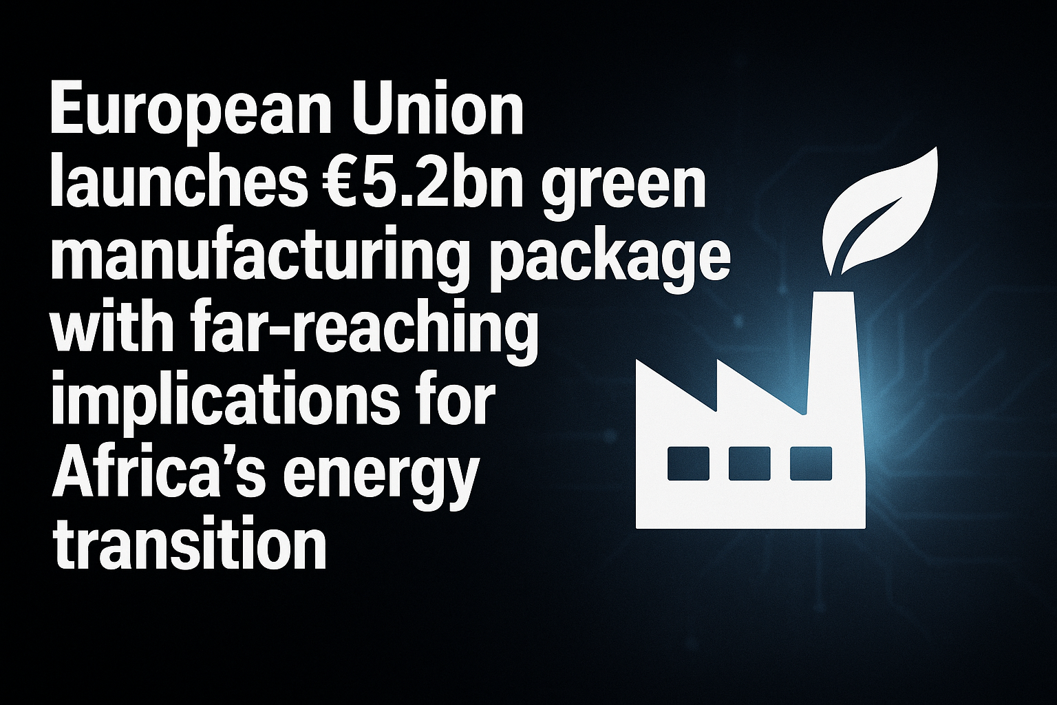European Union launches €5.2bn green manufacturing package with far-reaching implications for Africa’s energy transition